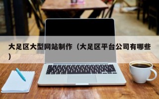 伊犁哈萨克大足区大型网站制作（大足区平台公司有哪些）