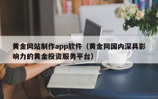 伊犁哈萨克黄金网站制作app软件（黄金网国内深具影响力的黄金投资服务平台）