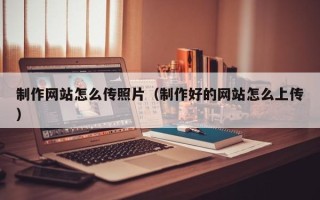 伊犁哈萨克制作网站怎么传照片（制作好的网站怎么上传）