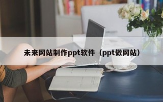 伊犁哈萨克未来网站制作ppt软件（ppt做网站）