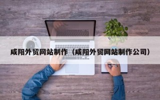 伊犁哈萨克咸阳外贸网站制作（咸阳外贸网站制作公司）