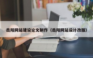 伊犁哈萨克岳阳网站建设论文制作（岳阳网站设计改版）