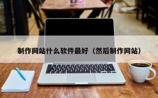 伊犁哈萨克制作网站什么软件最好（然后制作网站）