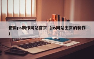 伊犁哈萨克使用ps制作网站首页（ps网站主页的制作）