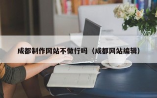 伊犁哈萨克成都制作网站不做行吗（成都网站编辑）