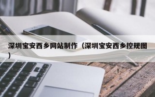 伊犁哈萨克深圳宝安西乡网站制作（深圳宝安西乡控规图）