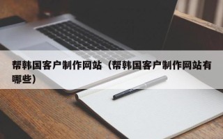 伊犁哈萨克帮韩国客户制作网站（帮韩国客户制作网站有哪些）